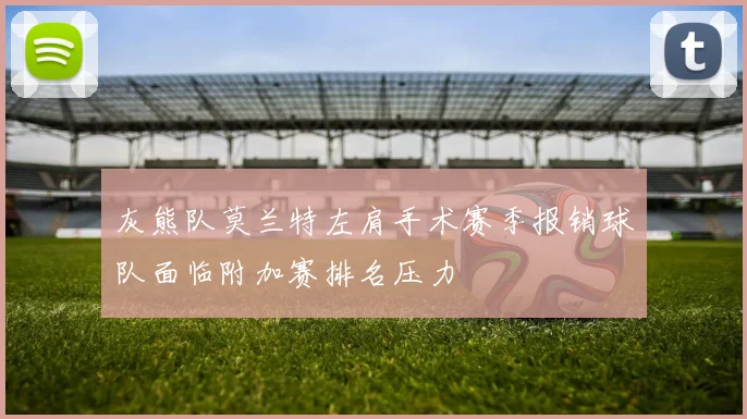 灰熊队莫兰特左肩手术赛季报销球队面临附加赛排名压力
