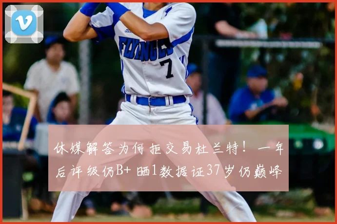 休媒解答为何拒交易杜兰特！一年后评级仍B+ 晒1数据证37岁仍巅峰