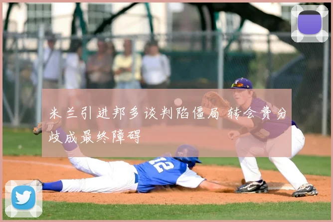米兰引进邦多谈判陷僵局 转会费分歧成最终障碍