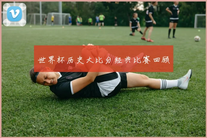 世界杯历史大比分经典比赛回顾