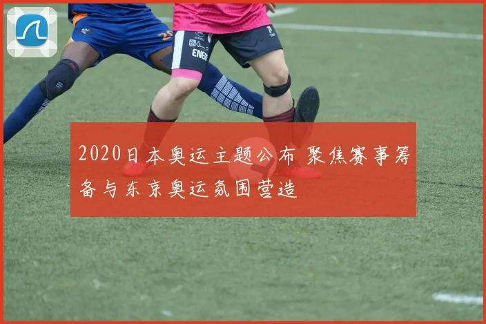 2020日本奥运主题公布 聚焦赛事筹备与东京奥运氛围营造