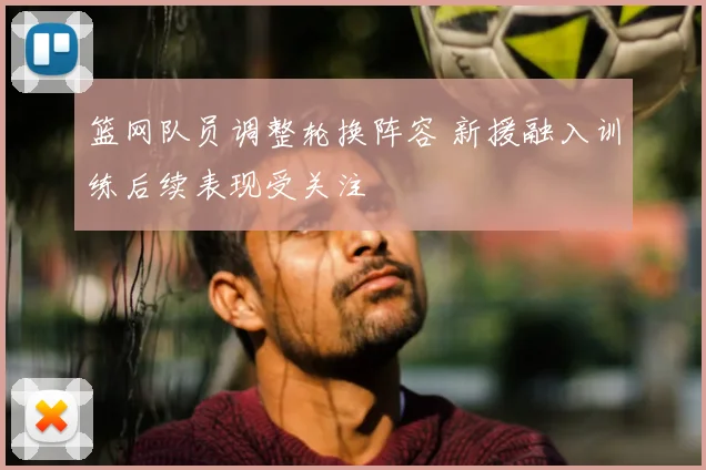 篮网队员调整轮换阵容 新援融入训练后续表现受关注