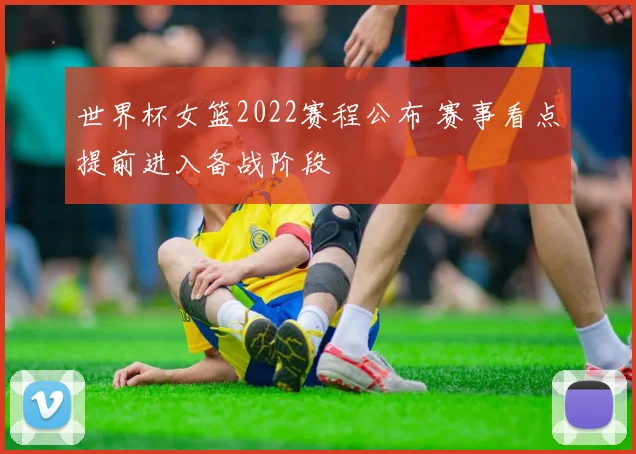 世界杯女篮2022赛程公布 赛事看点提前进入备战阶段