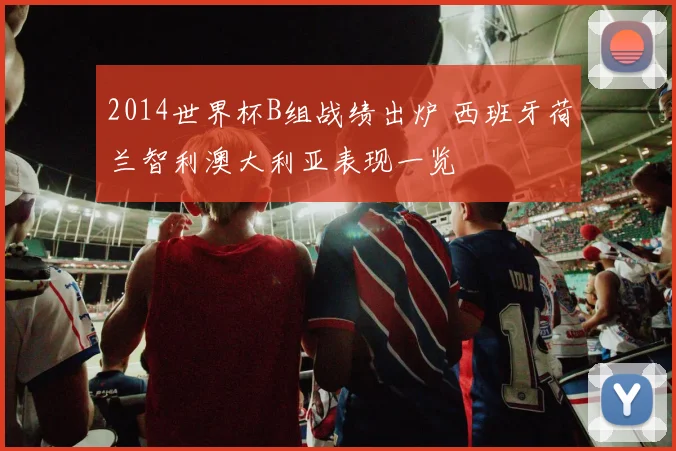 2014世界杯B组战绩出炉 西班牙荷兰智利澳大利亚表现一览