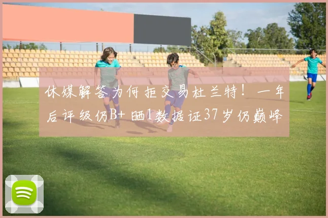 休媒解答为何拒交易杜兰特！一年后评级仍B+ 晒1数据证37岁仍巅峰